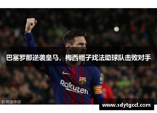 巴塞罗那逆袭皇马，梅西帽子戏法助球队击败对手