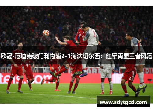 欧冠-范迪克破门利物浦2-1淘汰切尔西：红军再显王者风范