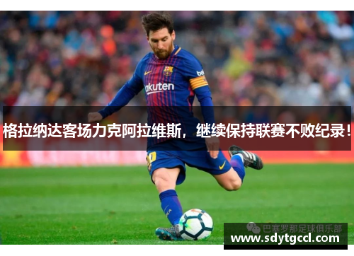 格拉纳达客场力克阿拉维斯，继续保持联赛不败纪录！