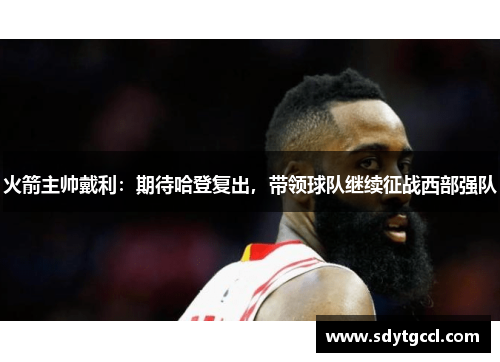 火箭主帅戴利：期待哈登复出，带领球队继续征战西部强队