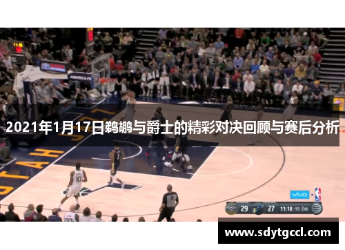 2021年1月17日鹈鹕与爵士的精彩对决回顾与赛后分析