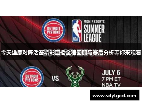 今天雄鹿对阵活塞精彩直播全程回顾与赛后分析等你来观看