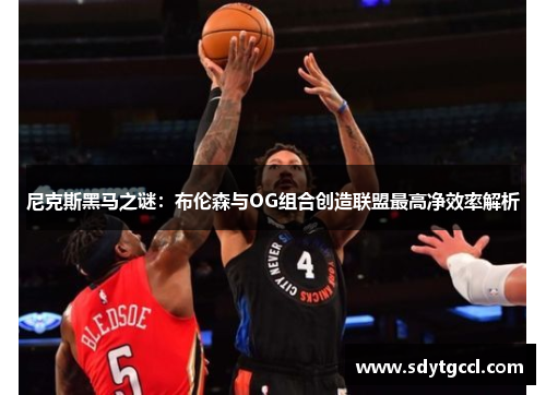 尼克斯黑马之谜：布伦森与OG组合创造联盟最高净效率解析