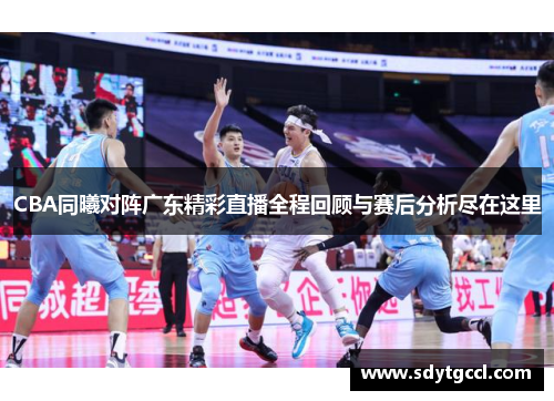 CBA同曦对阵广东精彩直播全程回顾与赛后分析尽在这里