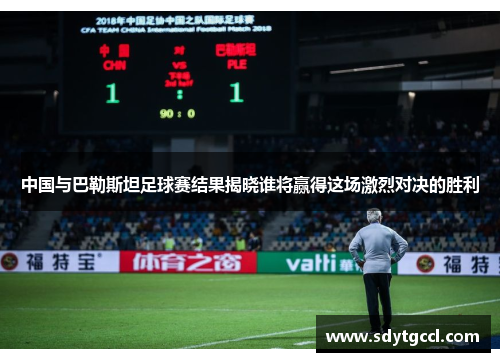 中国与巴勒斯坦足球赛结果揭晓谁将赢得这场激烈对决的胜利