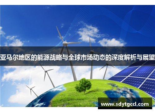 亚马尔地区的能源战略与全球市场动态的深度解析与展望