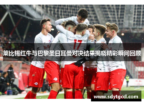莱比锡红牛与巴黎圣日耳曼对决结果揭晓精彩瞬间回顾