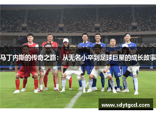 马丁内斯的传奇之路：从无名小卒到足球巨星的成长故事