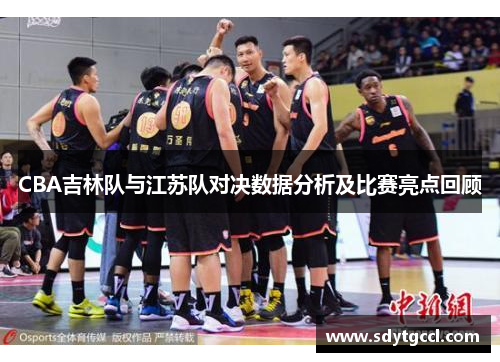 CBA吉林队与江苏队对决数据分析及比赛亮点回顾