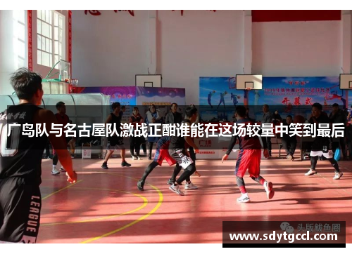 广岛队与名古屋队激战正酣谁能在这场较量中笑到最后