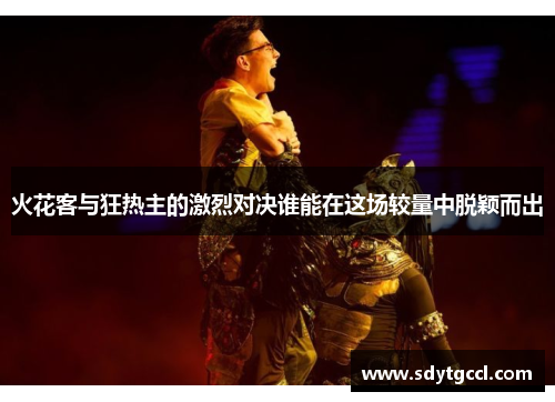火花客与狂热主的激烈对决谁能在这场较量中脱颖而出