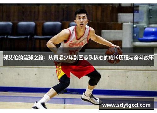 郭艾伦的篮球之路：从青涩少年到国家队核心的成长历程与奋斗故事